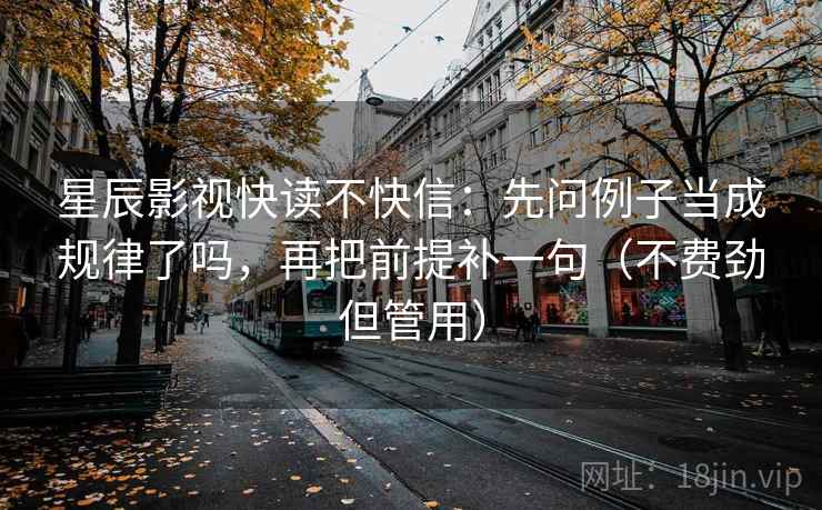 星辰影视快读不快信：先问例子当成规律了吗，再把前提补一句（不费劲但管用）