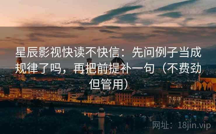 星辰影视快读不快信：先问例子当成规律了吗，再把前提补一句（不费劲但管用）
