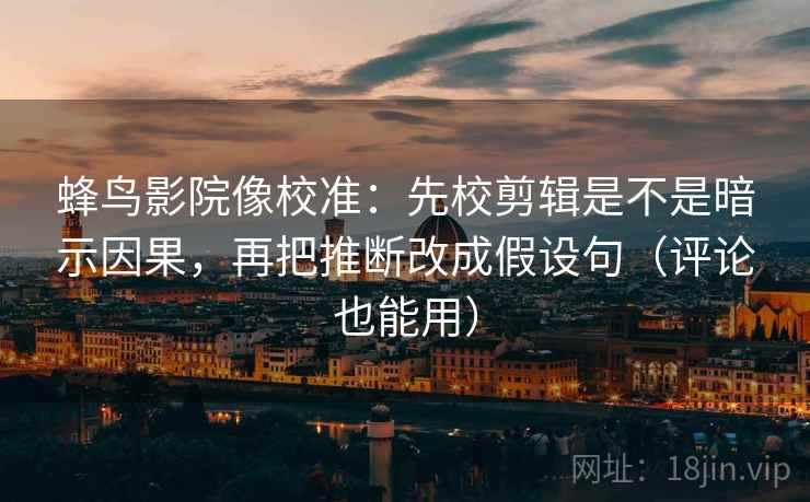 蜂鸟影院像校准：先校剪辑是不是暗示因果，再把推断改成假设句（评论也能用）