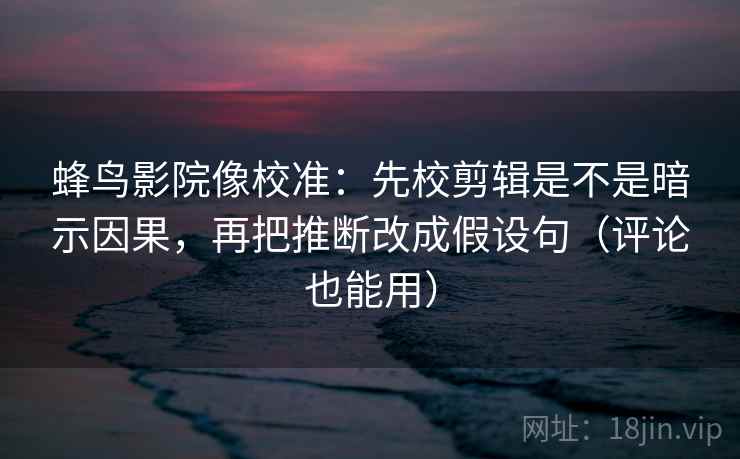 蜂鸟影院像校准：先校剪辑是不是暗示因果，再把推断改成假设句（评论也能用）