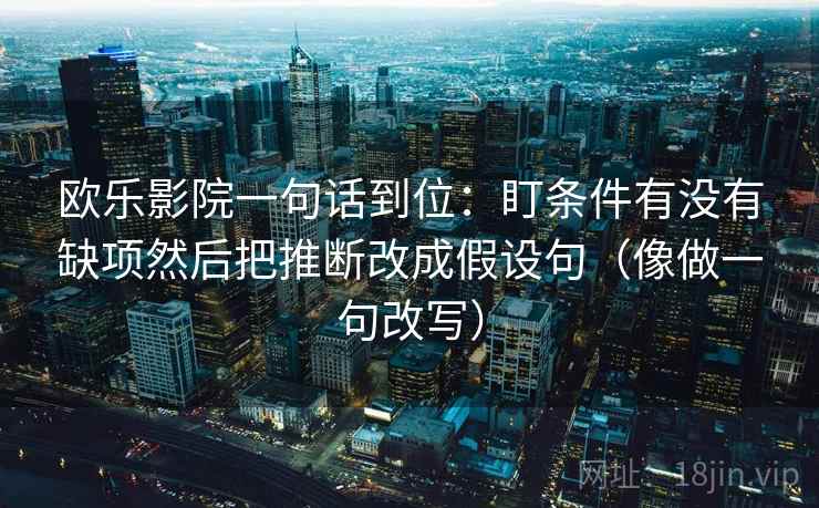 欧乐影院一句话到位：盯条件有没有缺项然后把推断改成假设句（像做一句改写）