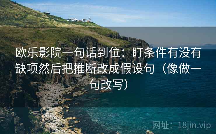 欧乐影院一句话到位：盯条件有没有缺项然后把推断改成假设句（像做一句改写）