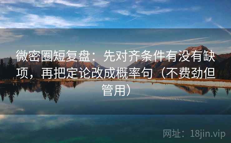 微密圈短复盘：先对齐条件有没有缺项，再把定论改成概率句（不费劲但管用）