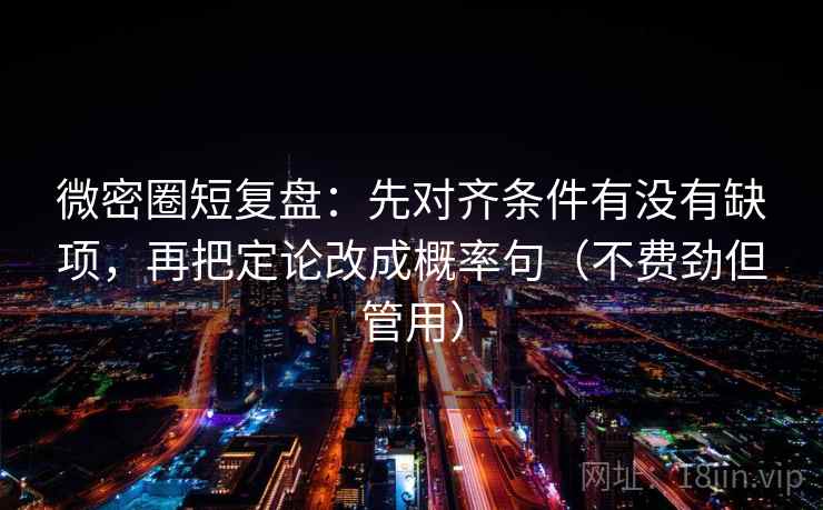 微密圈短复盘：先对齐条件有没有缺项，再把定论改成概率句（不费劲但管用）