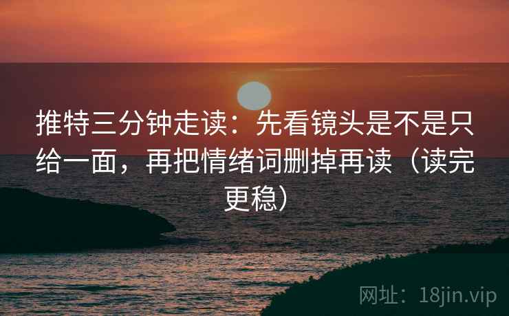 推特三分钟走读：先看镜头是不是只给一面，再把情绪词删掉再读（读完更稳）