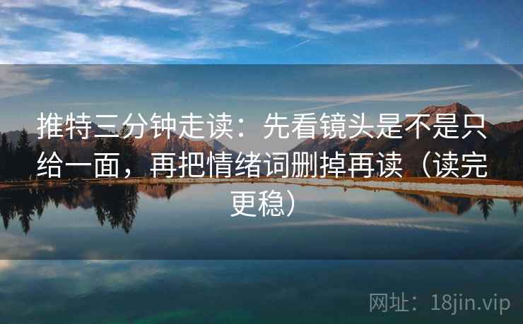 推特三分钟走读：先看镜头是不是只给一面，再把情绪词删掉再读（读完更稳）