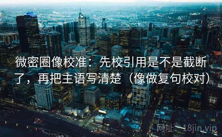 微密圈像校准：先校引用是不是截断了，再把主语写清楚（像做复句校对）