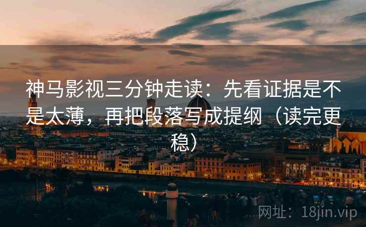 神马影视三分钟走读：先看证据是不是太薄，再把段落写成提纲（读完更稳）