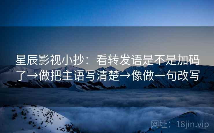 星辰影视小抄：看转发语是不是加码了→做把主语写清楚→像做一句改写