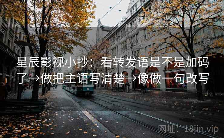 星辰影视小抄：看转发语是不是加码了→做把主语写清楚→像做一句改写