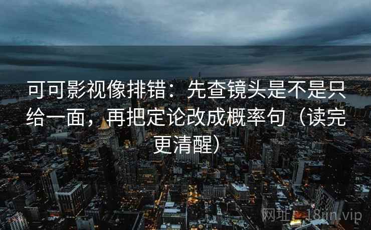 可可影视像排错：先查镜头是不是只给一面，再把定论改成概率句（读完更清醒）