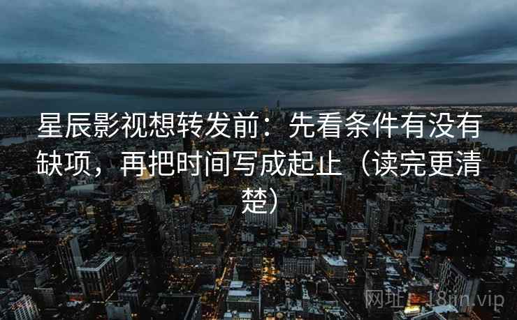 星辰影视想转发前：先看条件有没有缺项，再把时间写成起止（读完更清楚）