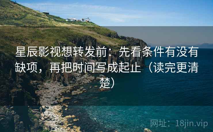星辰影视想转发前：先看条件有没有缺项，再把时间写成起止（读完更清楚）
