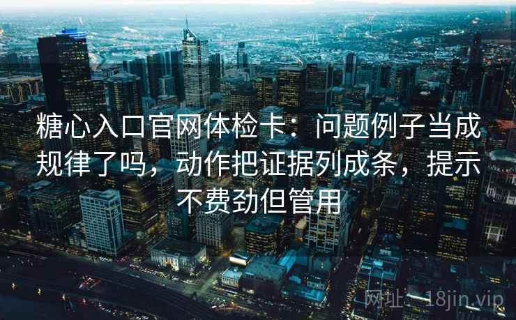 糖心入口官网体检卡：问题例子当成规律了吗，动作把证据列成条，提示不费劲但管用