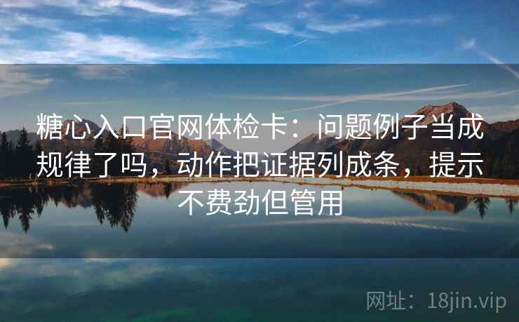 糖心入口官网体检卡：问题例子当成规律了吗，动作把证据列成条，提示不费劲但管用