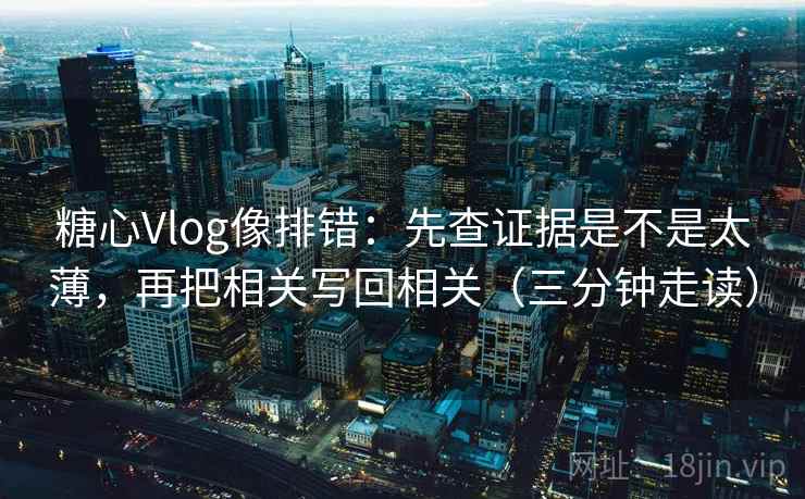 糖心Vlog像排错：先查证据是不是太薄，再把相关写回相关（三分钟走读）