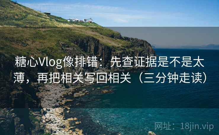 糖心Vlog像排错：先查证据是不是太薄，再把相关写回相关（三分钟走读）
