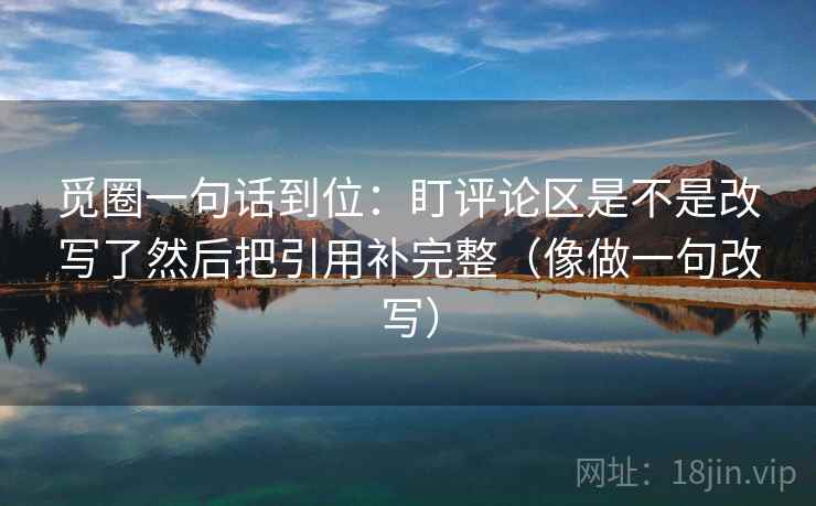 觅圈一句话到位：盯评论区是不是改写了然后把引用补完整（像做一句改写）