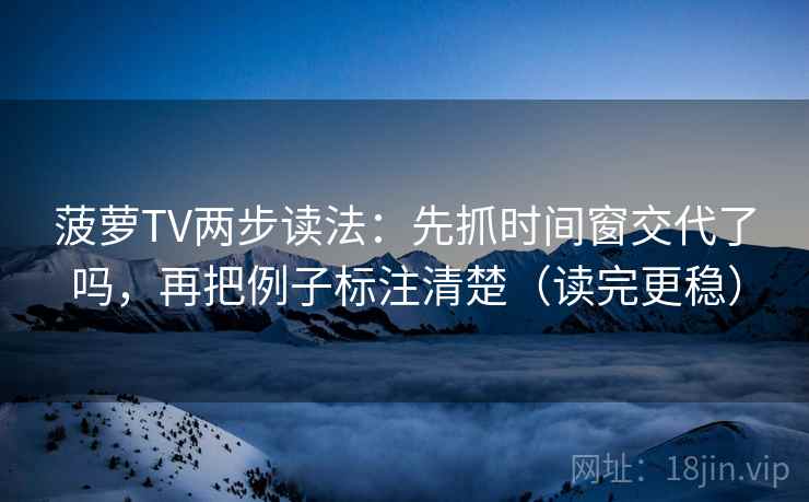菠萝TV两步读法：先抓时间窗交代了吗，再把例子标注清楚（读完更稳）