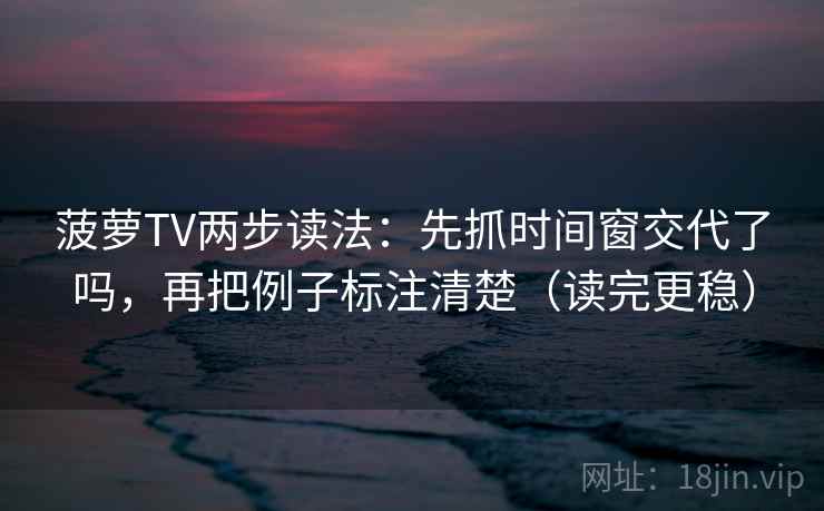 菠萝TV两步读法：先抓时间窗交代了吗，再把例子标注清楚（读完更稳）