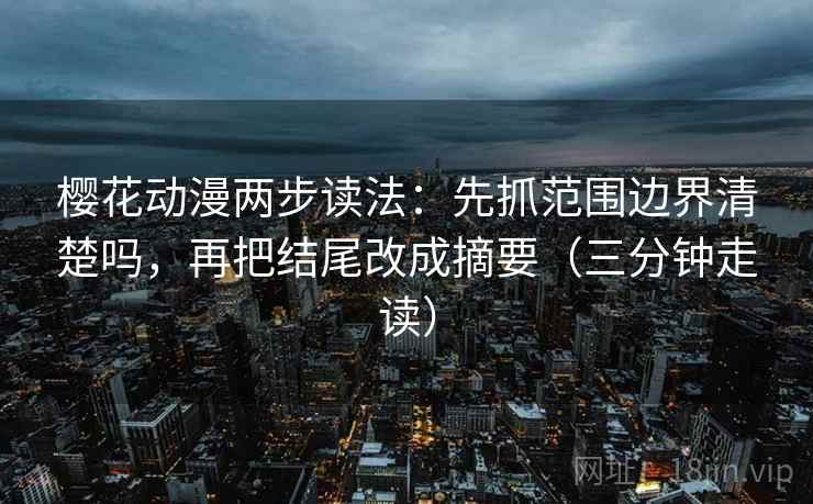 樱花动漫两步读法：先抓范围边界清楚吗，再把结尾改成摘要（三分钟走读）