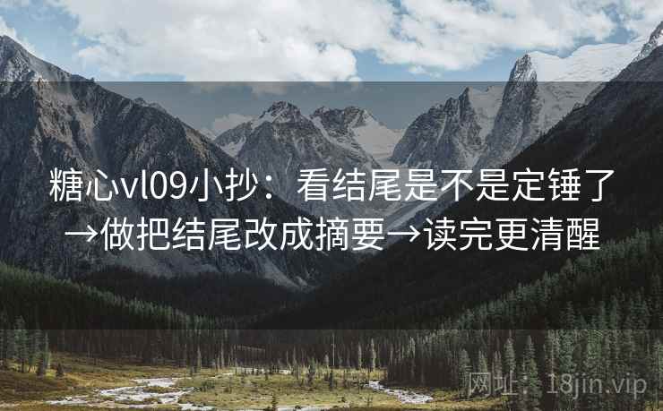 糖心vl09小抄：看结尾是不是定锤了→做把结尾改成摘要→读完更清醒
