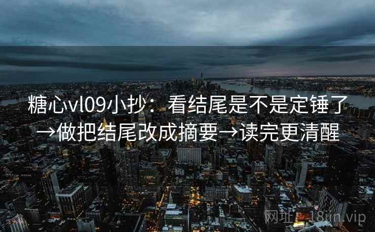 糖心vl09小抄：看结尾是不是定锤了→做把结尾改成摘要→读完更清醒