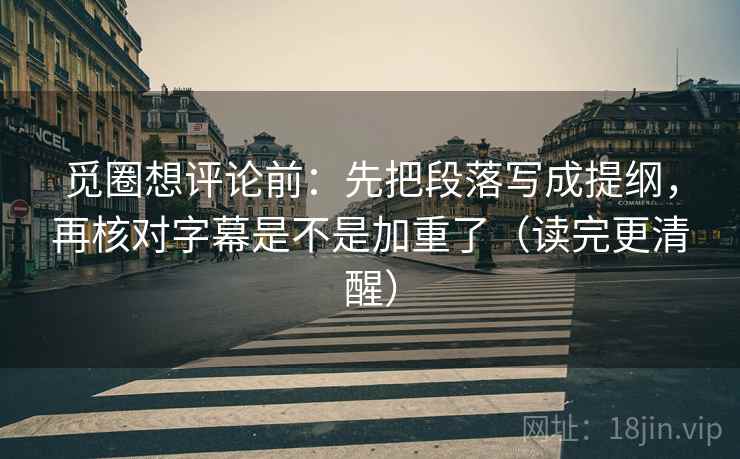 觅圈想评论前：先把段落写成提纲，再核对字幕是不是加重了（读完更清醒）