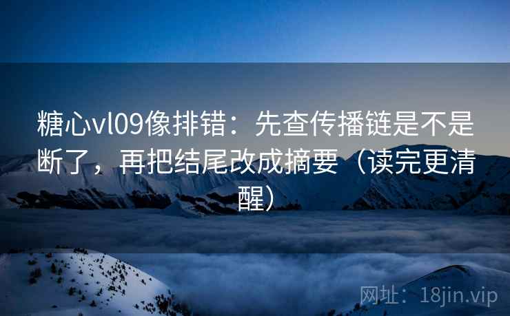 糖心vl09像排错：先查传播链是不是断了，再把结尾改成摘要（读完更清醒）