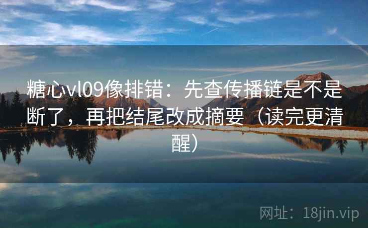 糖心vl09像排错：先查传播链是不是断了，再把结尾改成摘要（读完更清醒）