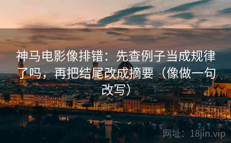 神马电影像排错：先查例子当成规律了吗，再把结尾改成摘要（像做一句改写）