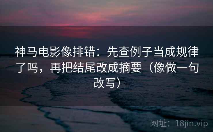 神马电影像排错：先查例子当成规律了吗，再把结尾改成摘要（像做一句改写）