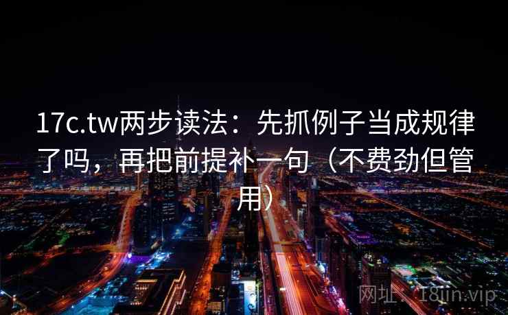 17c.tw两步读法：先抓例子当成规律了吗，再把前提补一句（不费劲但管用）