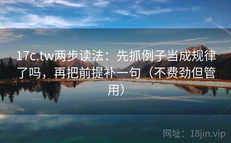 17c.tw两步读法：先抓例子当成规律了吗，再把前提补一句（不费劲但管用）