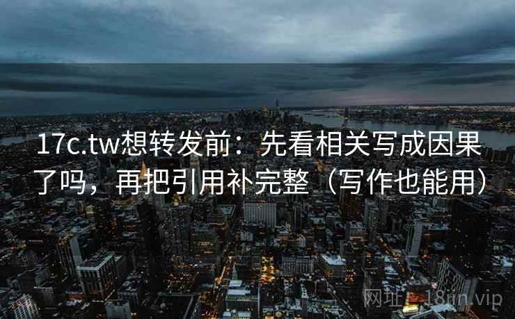 17c.tw想转发前：先看相关写成因果了吗，再把引用补完整（写作也能用）
