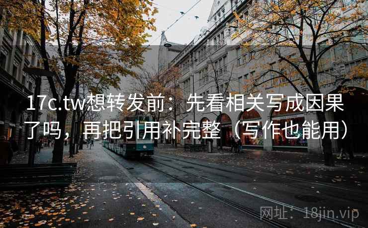 17c.tw想转发前：先看相关写成因果了吗，再把引用补完整（写作也能用）