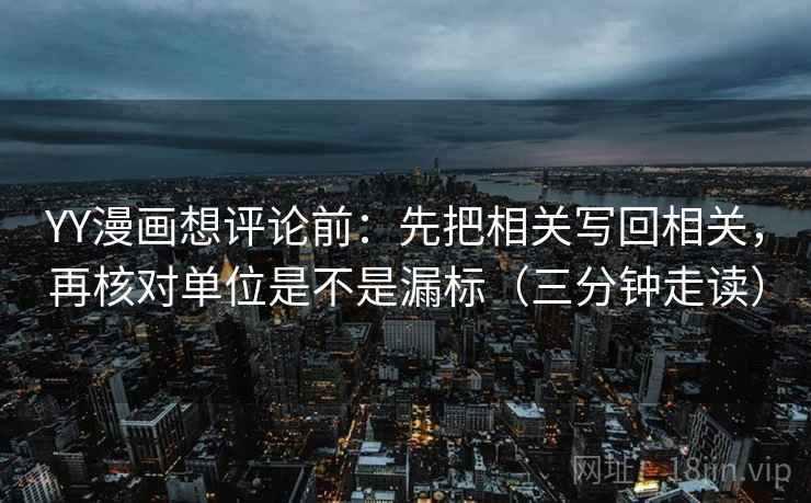 YY漫画想评论前：先把相关写回相关，再核对单位是不是漏标（三分钟走读）
