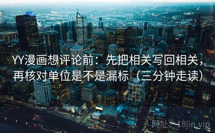 YY漫画想评论前：先把相关写回相关，再核对单位是不是漏标（三分钟走读）
