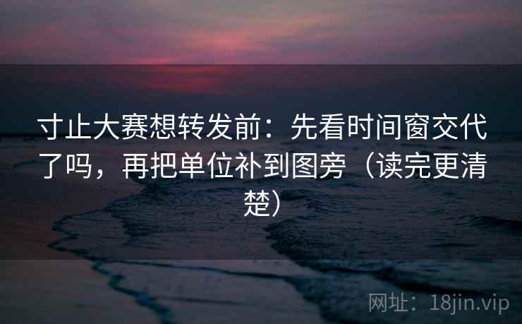 寸止大赛想转发前：先看时间窗交代了吗，再把单位补到图旁（读完更清楚）