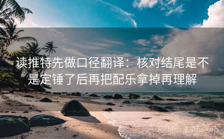 读推特先做口径翻译：核对结尾是不是定锤了后再把配乐拿掉再理解