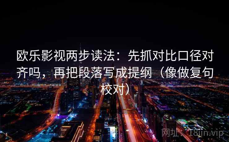 欧乐影视两步读法：先抓对比口径对齐吗，再把段落写成提纲（像做复句校对）