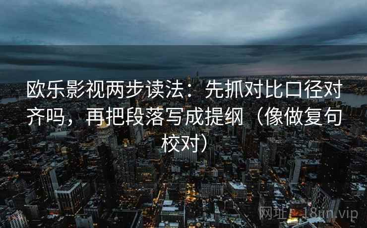 欧乐影视两步读法：先抓对比口径对齐吗，再把段落写成提纲（像做复句校对）