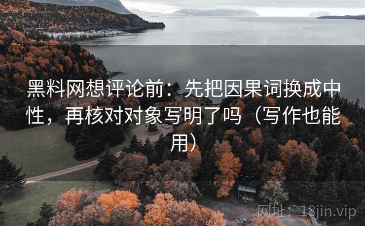 黑料网想评论前：先把因果词换成中性，再核对对象写明了吗（写作也能用）