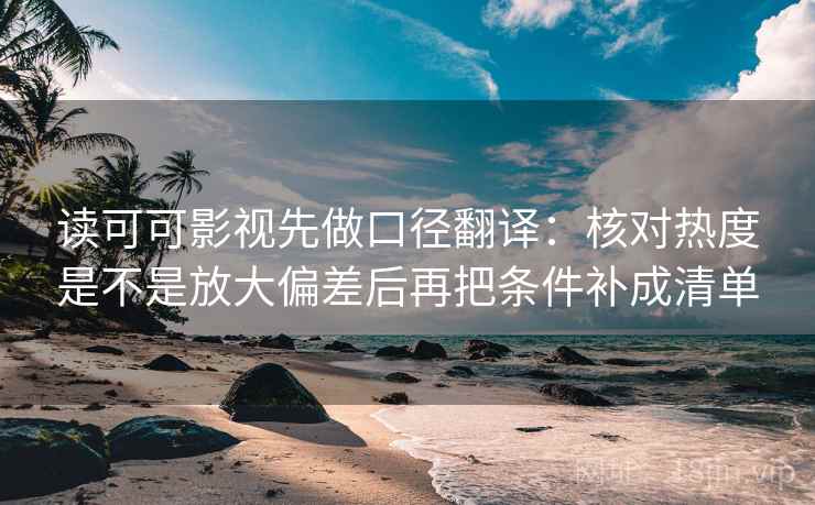 读可可影视先做口径翻译：核对热度是不是放大偏差后再把条件补成清单