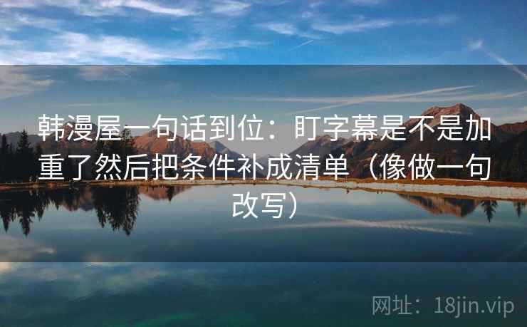 韩漫屋一句话到位：盯字幕是不是加重了然后把条件补成清单（像做一句改写）