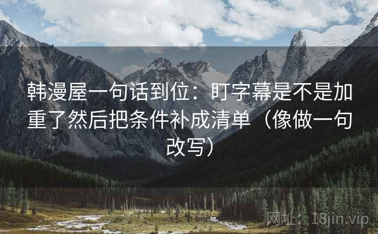 韩漫屋一句话到位：盯字幕是不是加重了然后把条件补成清单（像做一句改写）