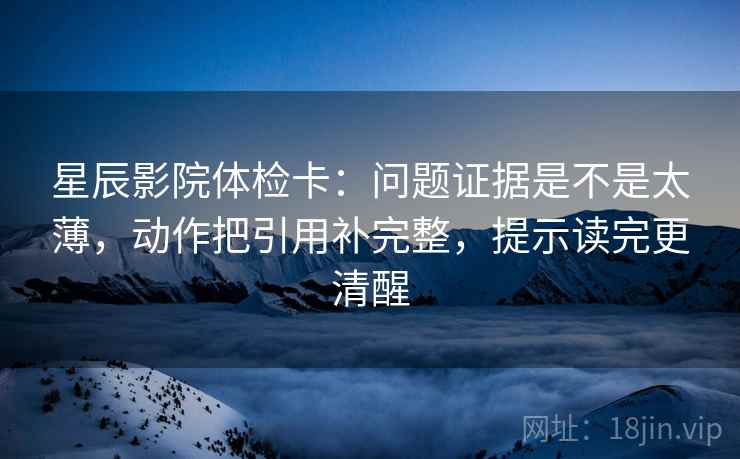 星辰影院体检卡：问题证据是不是太薄，动作把引用补完整，提示读完更清醒