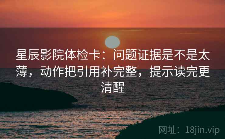 星辰影院体检卡：问题证据是不是太薄，动作把引用补完整，提示读完更清醒