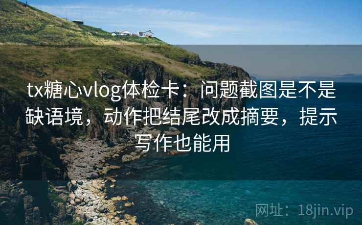 tx糖心vlog体检卡：问题截图是不是缺语境，动作把结尾改成摘要，提示写作也能用