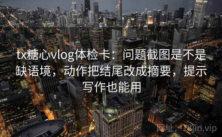 tx糖心vlog体检卡：问题截图是不是缺语境，动作把结尾改成摘要，提示写作也能用
